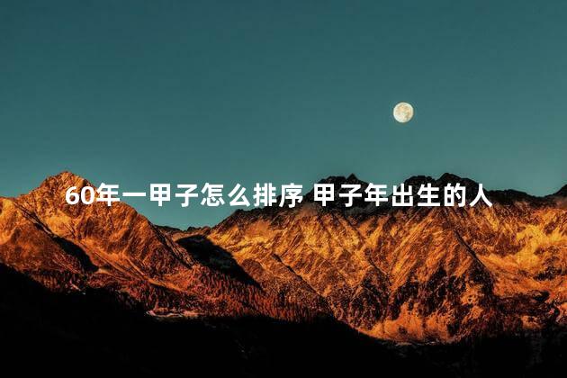 60年一甲子怎么排序 甲子年出生的人是属什么的